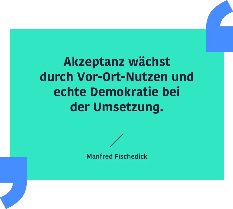 Zitat Manfred Fischedick: "Akzeptanz wächst durch Vor-Ort-Nutzen und echte Demokratie bei der Umsetzung."